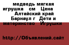 медведь мягкая игрушка 85см › Цена ­ 800 - Алтайский край, Барнаул г. Дети и материнство » Игрушки   